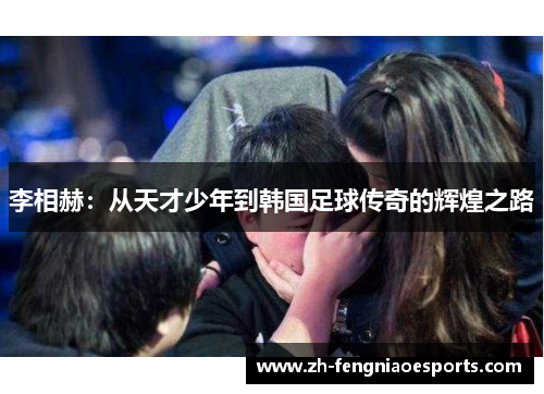 李相赫：从天才少年到韩国足球传奇的辉煌之路