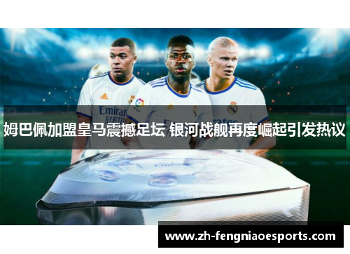 姆巴佩加盟皇马震撼足坛 银河战舰再度崛起引发热议