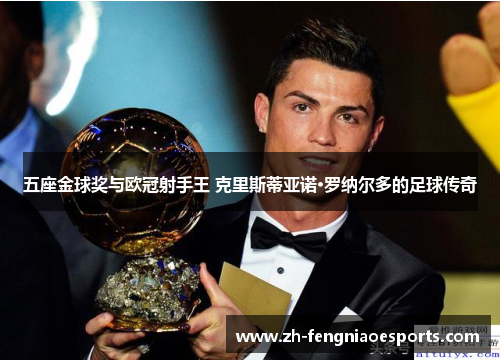 五座金球奖与欧冠射手王 克里斯蒂亚诺·罗纳尔多的足球传奇