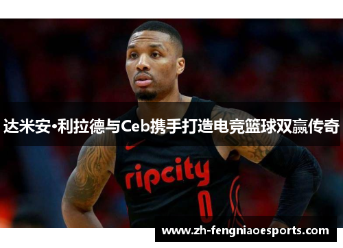 达米安·利拉德与Ceb携手打造电竞篮球双赢传奇