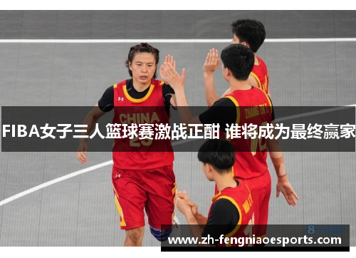 FIBA女子三人篮球赛激战正酣 谁将成为最终赢家