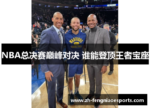 NBA总决赛巅峰对决 谁能登顶王者宝座