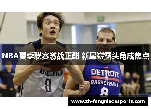NBA夏季联赛激战正酣 新星崭露头角成焦点