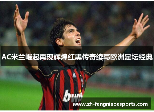 AC米兰崛起再现辉煌红黑传奇续写欧洲足坛经典