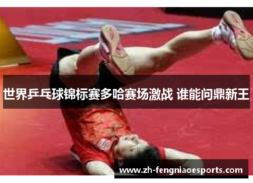 世界乒乓球锦标赛多哈赛场激战 谁能问鼎新王