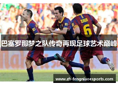 巴塞罗那梦之队传奇再现足球艺术巅峰