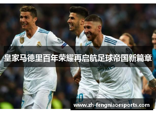 皇家马德里百年荣耀再启航足球帝国新篇章