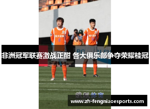 非洲冠军联赛激战正酣 各大俱乐部争夺荣耀桂冠