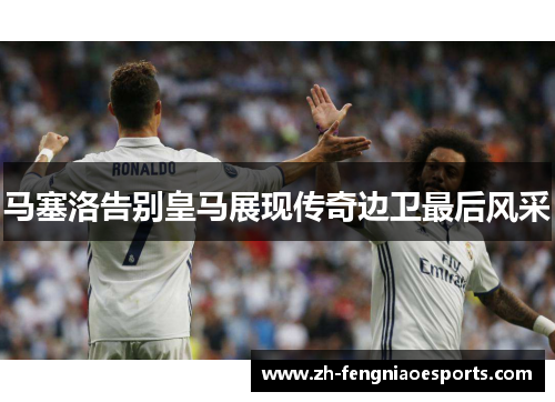 马塞洛告别皇马展现传奇边卫最后风采
