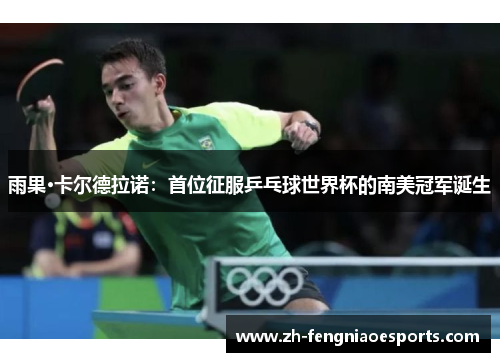 雨果·卡尔德拉诺：首位征服乒乓球世界杯的南美冠军诞生
