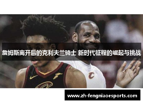 詹姆斯离开后的克利夫兰骑士 新时代征程的崛起与挑战