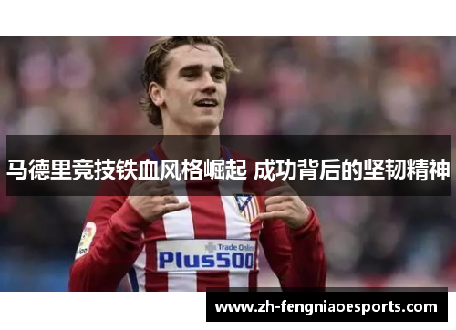 马德里竞技铁血风格崛起 成功背后的坚韧精神
