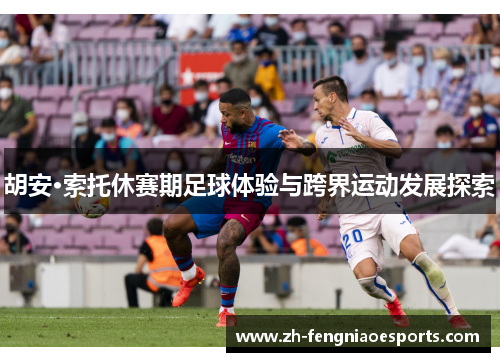 胡安·索托休赛期足球体验与跨界运动发展探索
