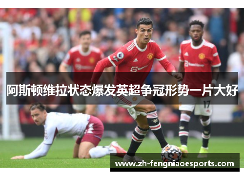 阿斯顿维拉状态爆发英超争冠形势一片大好