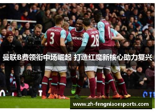 曼联B费领衔中场崛起 打造红魔新核心助力复兴