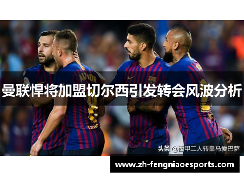 曼联悍将加盟切尔西引发转会风波分析