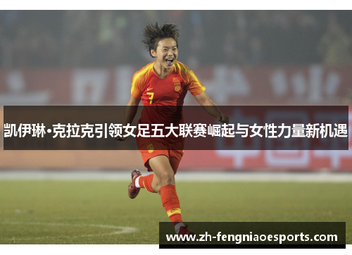 凯伊琳·克拉克引领女足五大联赛崛起与女性力量新机遇