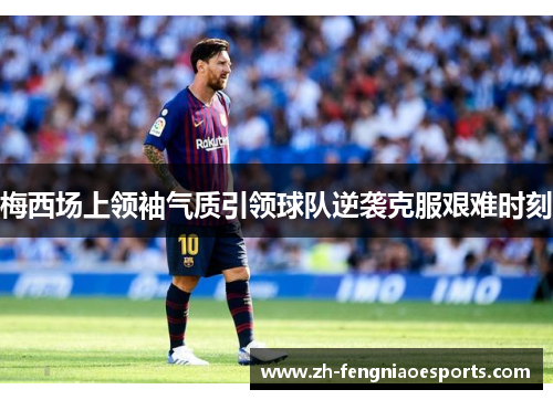 梅西场上领袖气质引领球队逆袭克服艰难时刻