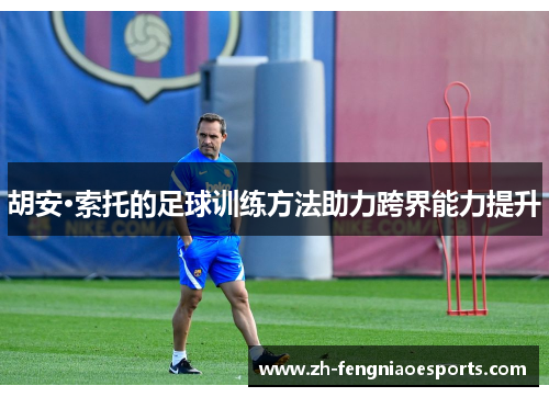 胡安·索托的足球训练方法助力跨界能力提升