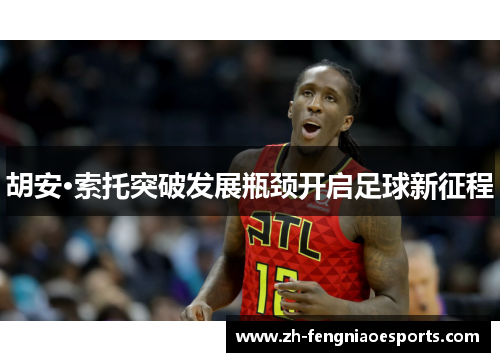 胡安·索托突破发展瓶颈开启足球新征程