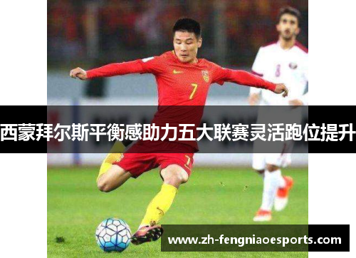 西蒙拜尔斯平衡感助力五大联赛灵活跑位提升