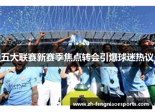 五大联赛新赛季焦点转会引爆球迷热议