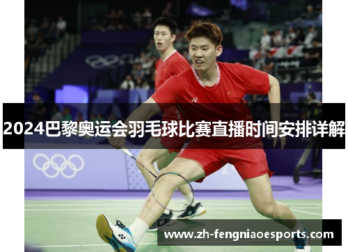 2024巴黎奥运会羽毛球比赛直播时间安排详解